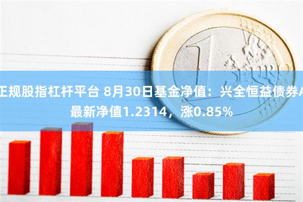 正规股指杠杆平台 8月30日基金净值：兴全恒益债券A最新净值1.2314，涨0.85%