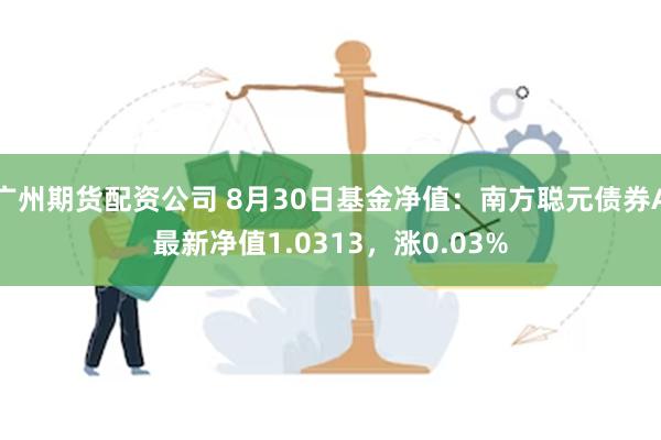 广州期货配资公司 8月30日基金净值：南方聪元债券A最新净值1.0313，涨0.03%