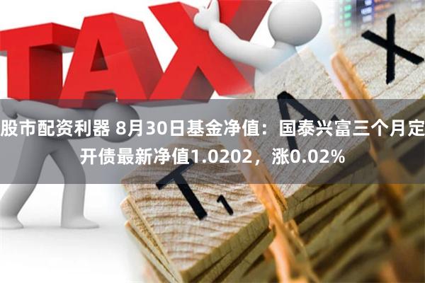 股市配资利器 8月30日基金净值：国泰兴富三个月定开债最新净值1.0202，涨0.02%