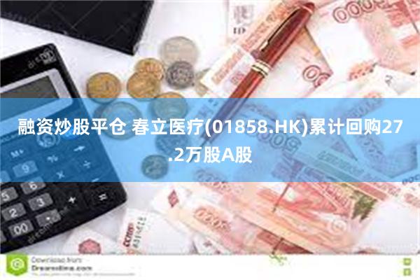 融资炒股平仓 春立医疗(01858.HK)累计回购27.2万股A股