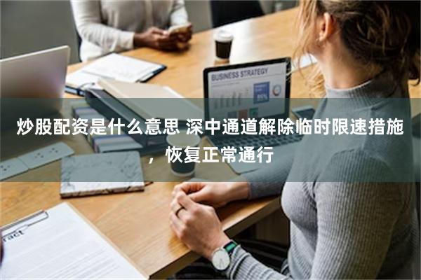 炒股配资是什么意思 深中通道解除临时限速措施，恢复正常通行