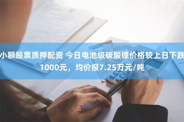 小额股票质押配资 今日电池级碳酸锂价格较上日下跌1000元，均价报7.25万元/吨