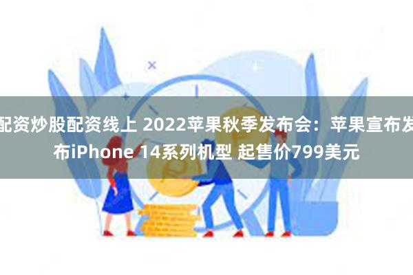 配资炒股配资线上 2022苹果秋季发布会：苹果宣布发布iPhone 14系列机型 起售价799美元