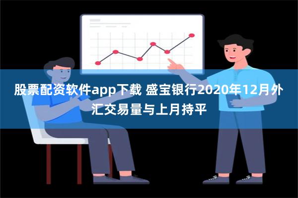 股票配资软件app下载 盛宝银行2020年12月外汇交易量与上月持平