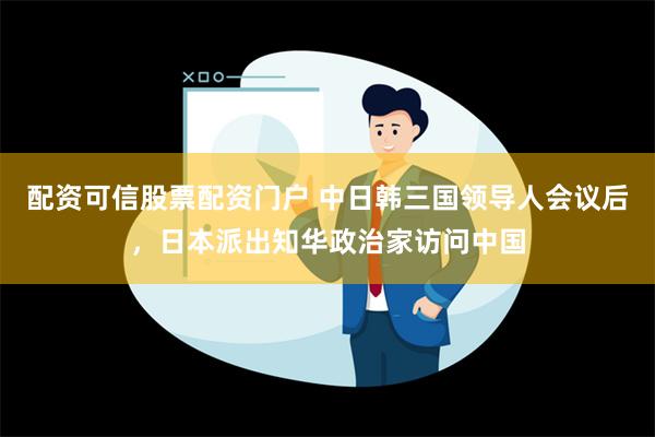 配资可信股票配资门户 中日韩三国领导人会议后，日本派出知华政治家访问中国