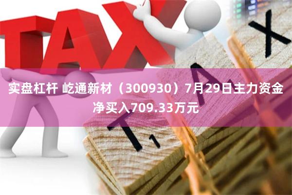 实盘杠杆 屹通新材（300930）7月29日主力资金净买入709.33万元