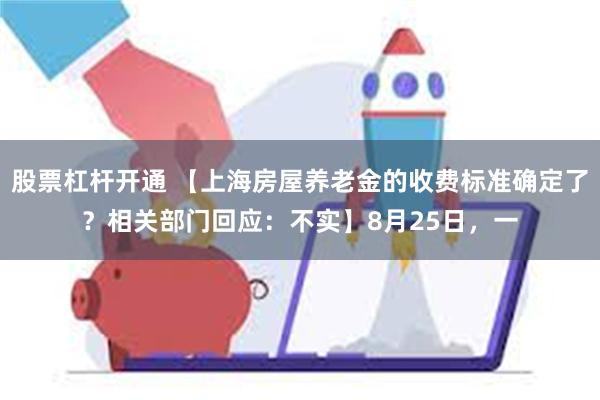 股票杠杆开通 【上海房屋养老金的收费标准确定了？相关部门回应：不实】8月25日，一