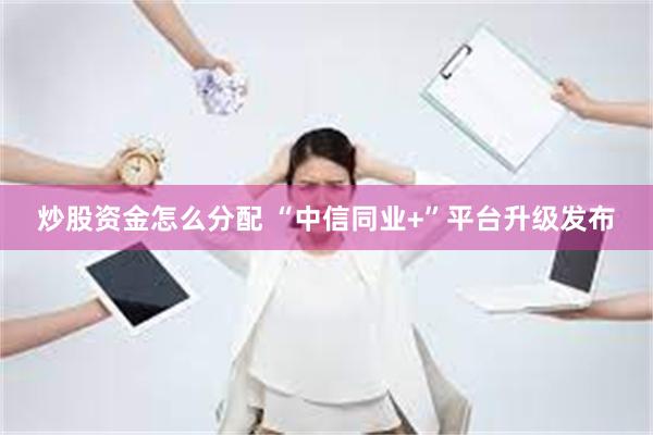 炒股资金怎么分配 “中信同业+”平台升级发布