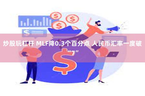 炒股玩杠杆 MLF降0.3个百分点 人民币汇率一度破“7”