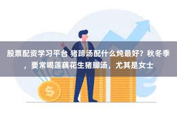 股票配资学习平台 猪蹄汤配什么炖最好？秋冬季，要常喝莲藕花生猪脚汤，尤其是女士