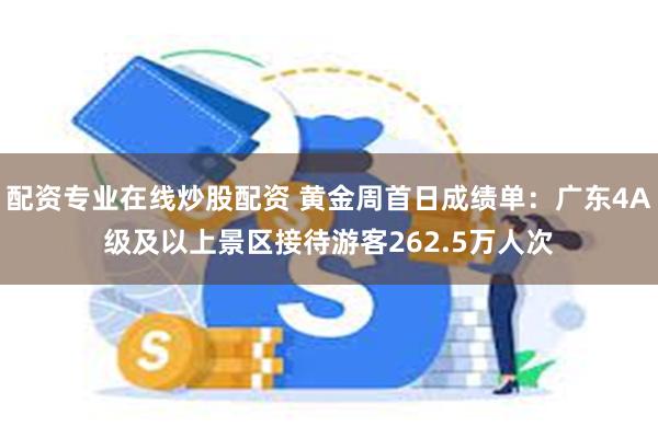 配资专业在线炒股配资 黄金周首日成绩单：广东4A级及以上景区接待游客262.5万人次