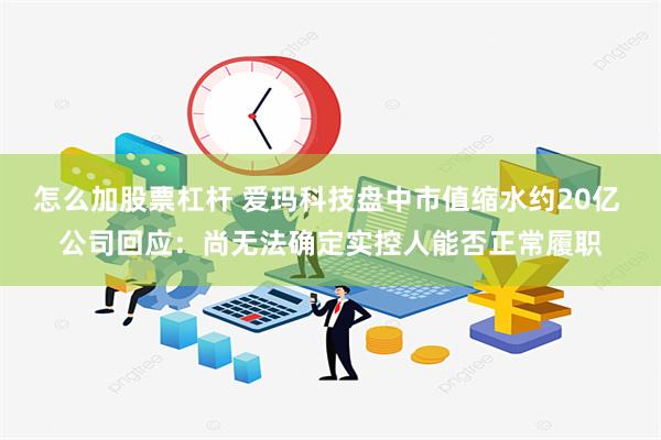 怎么加股票杠杆 爱玛科技盘中市值缩水约20亿 公司回应：尚无法确定实控人能否正常履职