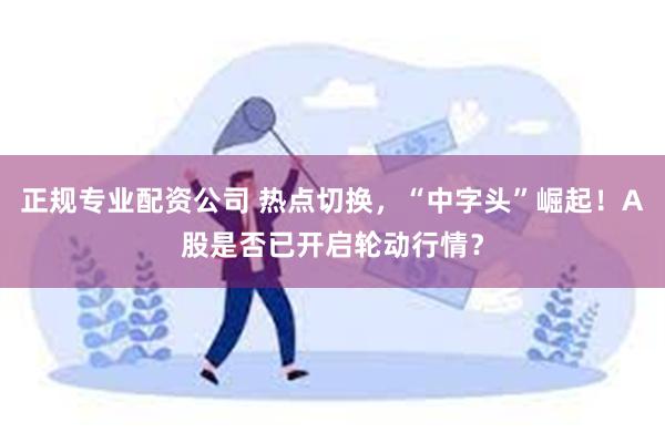 正规专业配资公司 热点切换，“中字头”崛起！A股是否已开启轮动行情？