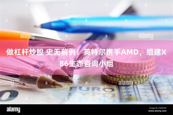 做杠杆炒股 史无前例！英特尔携手AMD，组建X86生态咨询小组