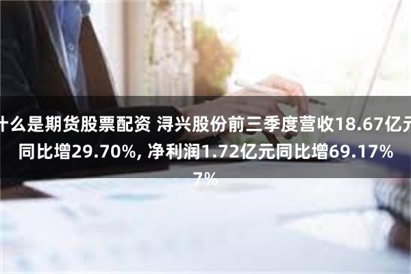 什么是期货股票配资 浔兴股份前三季度营收18.67亿元同比增29.70%, 净利润1.72亿元同比增69.17%