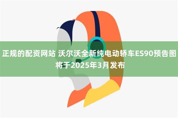 正规的配资网站 沃尔沃全新纯电动轿车ES90预告图 将于2025年3月发布