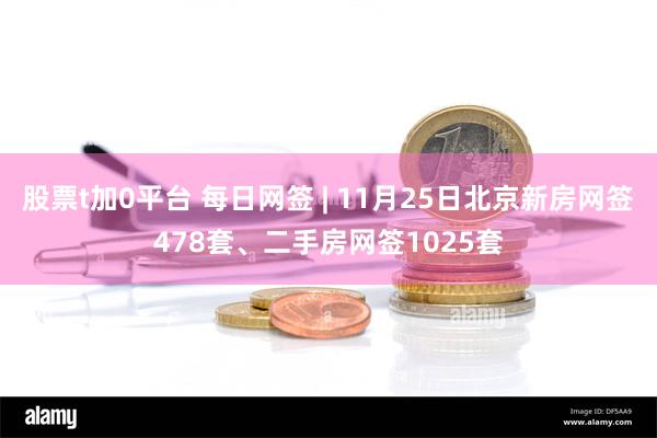 股票t加0平台 每日网签 | 11月25日北京新房网签478套、二手房网签1025套