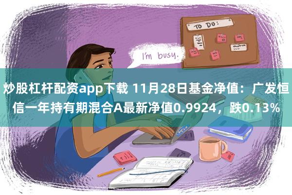 炒股杠杆配资app下载 11月28日基金净值：广发恒信一年持有期混合A最新净值0.9924，跌0.13%