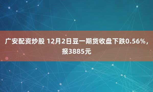 广安配资炒股 12月2日豆一期货收盘下跌0.56%，报3885元