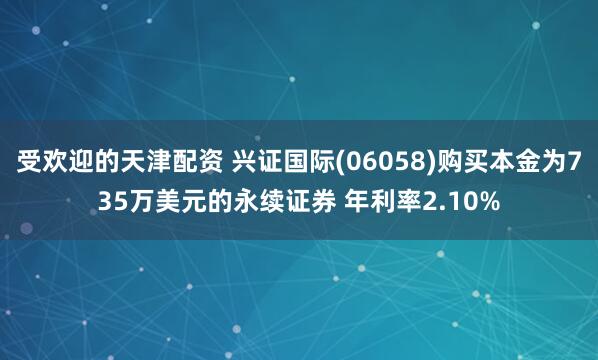 受欢迎的天津配资 兴证国际(06058)购买本金为735万美元的永续证券 年利率2.10%