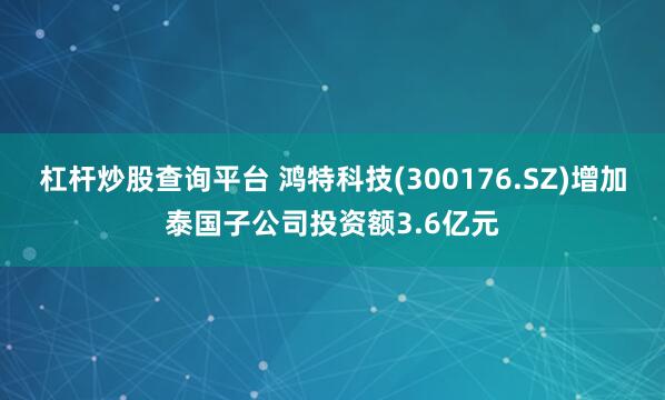 杠杆炒股查询平台 鸿特科技(300176.SZ)增加泰国子公司投资额3.6亿元