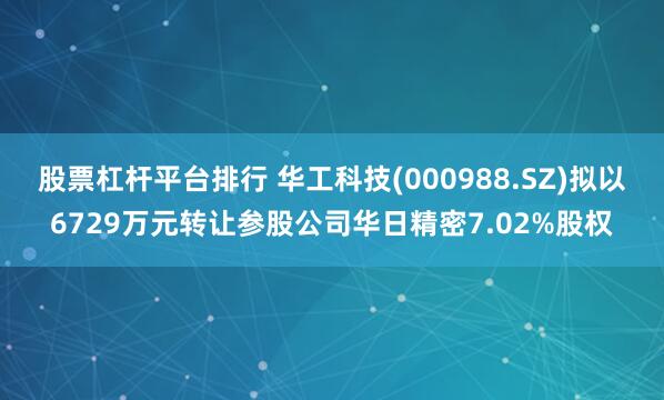 股票杠杆平台排行 华工科技(000988.SZ)拟以6729万元转让参股公司华日精密7.02%股权