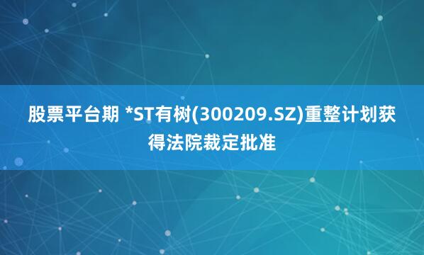 股票平台期 *ST有树(300209.SZ)重整计划获得法院裁定批准