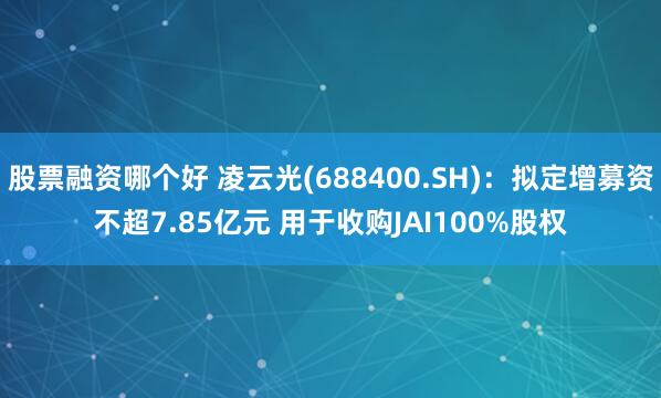 股票融资哪个好 凌云光(688400.SH)：拟定增募资不超7.85亿元 用于收购JAI100%股权