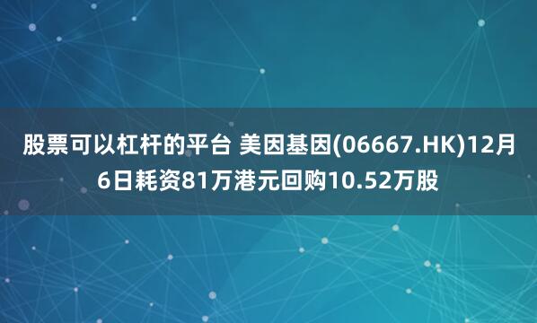 股票可以杠杆的平台 美因基因(06667.HK)12月6日耗资81万港元回购10.52万股