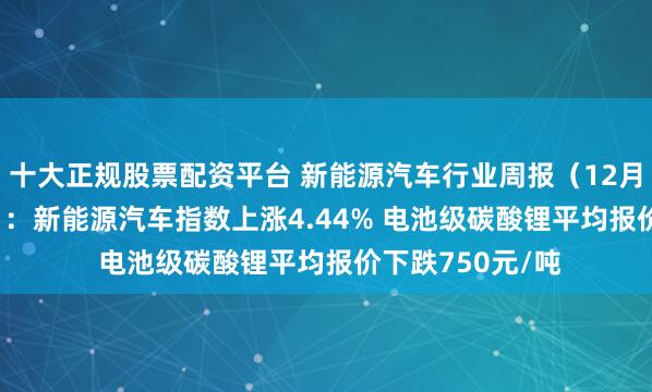 十大正规股票配资平台 新能源汽车行业周报（12月2日-12月6日）：新能源汽车指数上涨4.44% 电池级碳酸锂平均报价下跌750元/吨