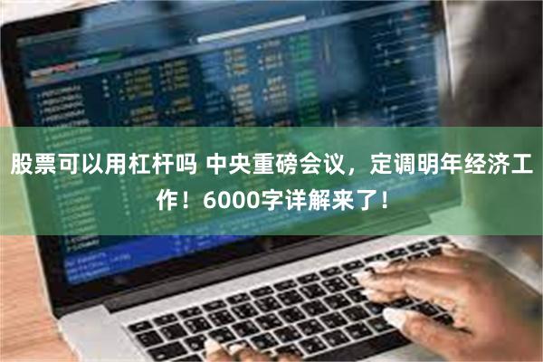 股票可以用杠杆吗 中央重磅会议，定调明年经济工作！6000字详解来了！