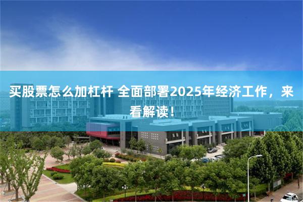 买股票怎么加杠杆 全面部署2025年经济工作，来看解读！