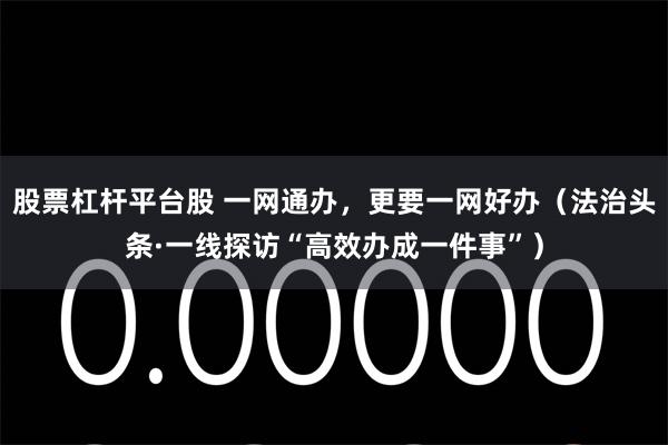 股票杠杆平台股 一网通办，更要一网好办（法治头条·一线探访“高效办成一件事”）