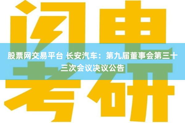 股票网交易平台 长安汽车：第九届董事会第三十三次会议决议公告