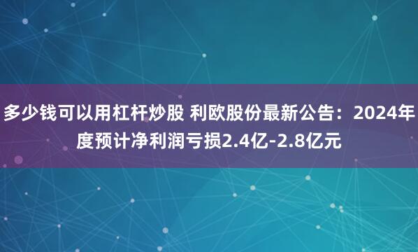 多少钱可以用杠杆炒股 利欧股份最新公告：2024年度预计净利润亏损2.4亿-2.8亿元