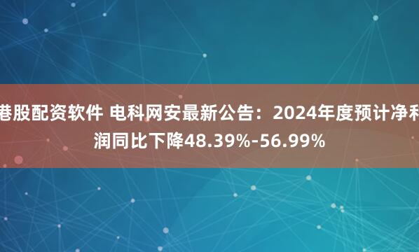 港股配资软件 电科网安最新公告：2024年度预计净利润同比下降48.39%-56.99%