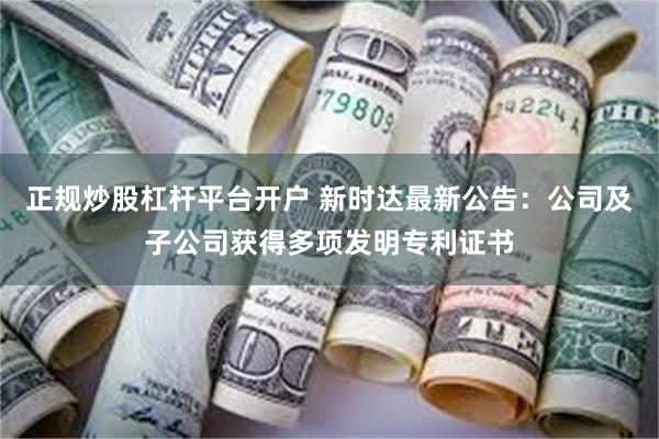 正规炒股杠杆平台开户 新时达最新公告：公司及子公司获得多项发明专利证书