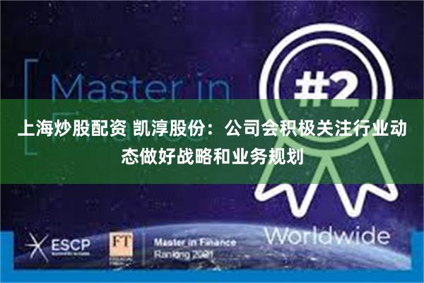 上海炒股配资 凯淳股份：公司会积极关注行业动态做好战略和业务规划