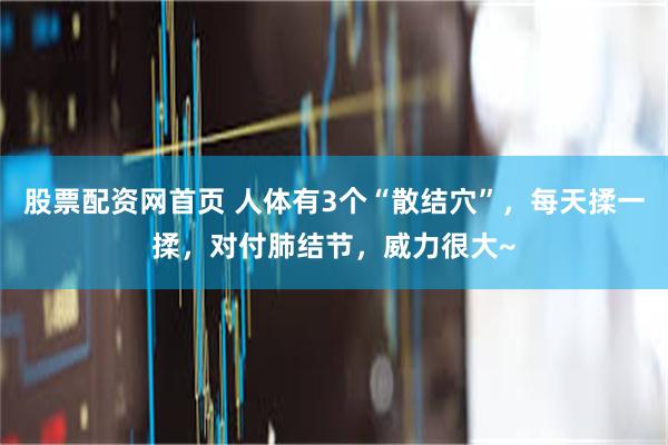 股票配资网首页 人体有3个“散结穴”，每天揉一揉，对付肺结节，威力很大~