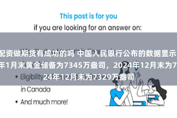 配资做期货有成功的吗 中国人民银行公布的数据显示，截至2025年1月末黄金储备为7345万盎司，2024年12月末为7329万盎司