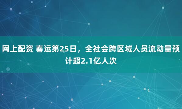 网上配资 春运第25日，全社会跨区域人员流动量预计超2.1亿人次