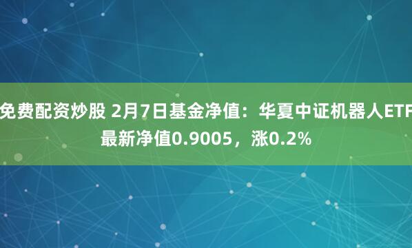 免费配资炒股 2月7日基金净值：华夏中证机器人ETF最新净值0.9005，涨0.2%