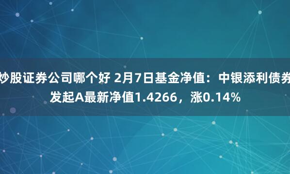 炒股证券公司哪个好 2月7日基金净值：中银添利债券发起A最新净值1.4266，涨0.14%