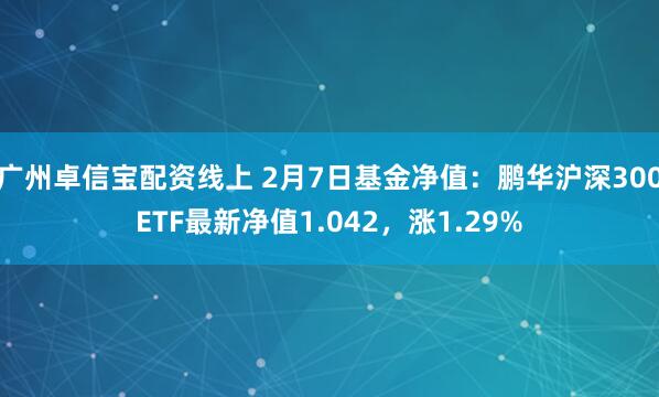 广州卓信宝配资线上 2月7日基金净值：鹏华沪深300ETF最新净值1.042，涨1.29%