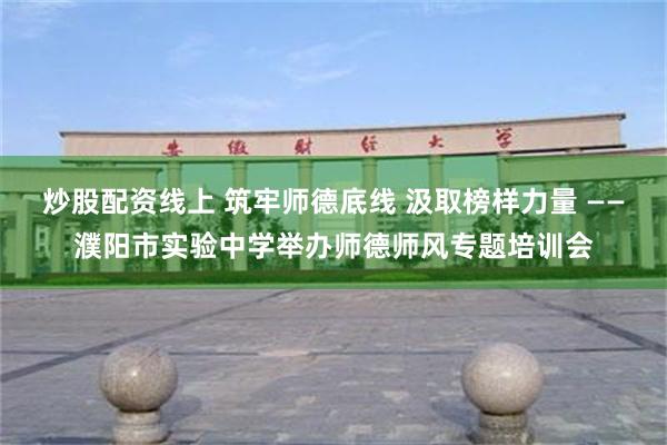 炒股配资线上 筑牢师德底线 汲取榜样力量 ——濮阳市实验中学举办师德师风专题培训会