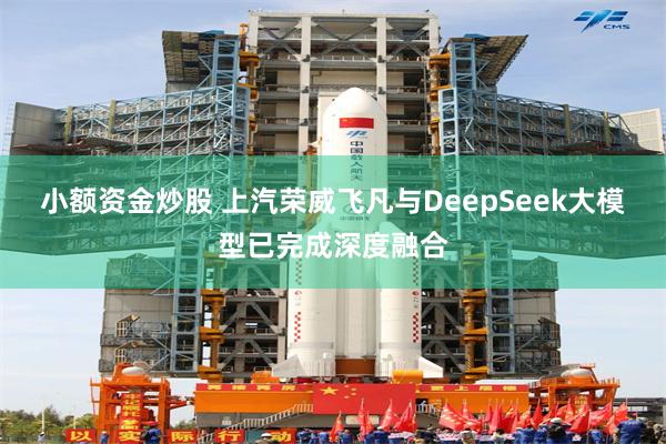 小额资金炒股 上汽荣威飞凡与DeepSeek大模型已完成深度融合