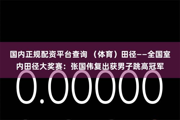 国内正规配资平台查询 （体育）田径——全国室内田径大奖赛：张国伟复出获男子跳高冠军