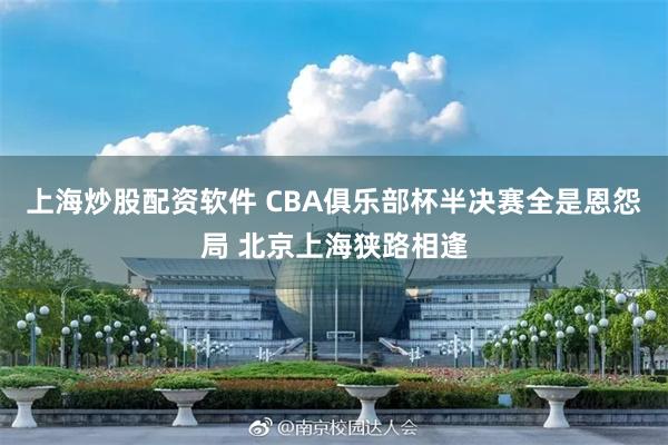 上海炒股配资软件 CBA俱乐部杯半决赛全是恩怨局 北京上海狭路相逢