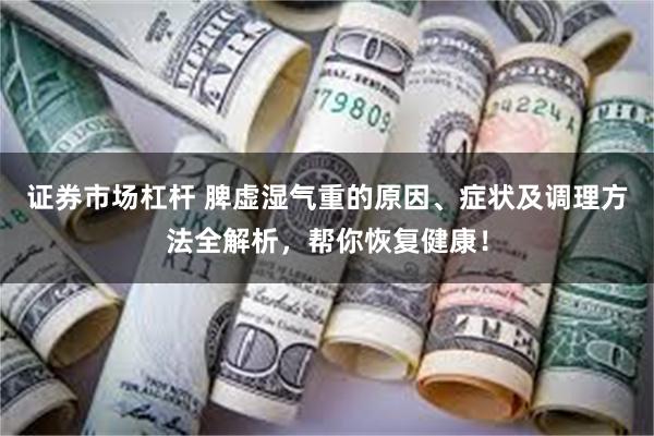 证券市场杠杆 脾虚湿气重的原因、症状及调理方法全解析，帮你恢复健康！