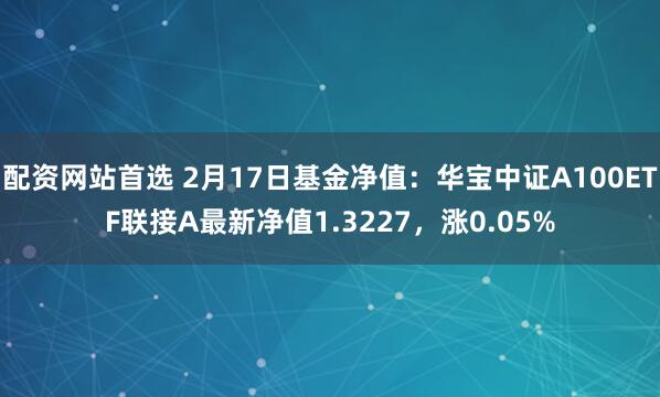 配资网站首选 2月17日基金净值：华宝中证A100ETF联接A最新净值1.3227，涨0.05%